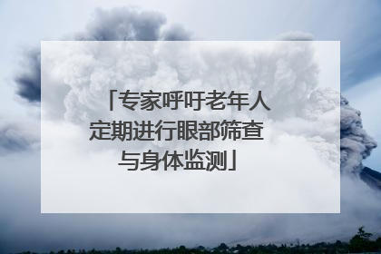 专家呼吁老年人定期进行眼部筛查与身体监测