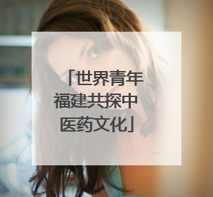 世界青年福建共探中医药文化