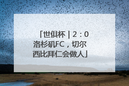 世俱杯｜2：0洛杉矶FC，切尔西比拜仁会做人