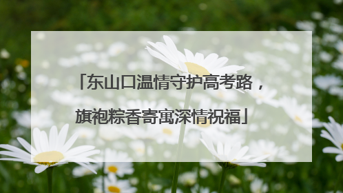东山口温情守护高考路，旗袍粽香寄寓深情祝福