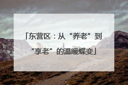 东营区：从“养老”到“享老”的温暖蝶变
