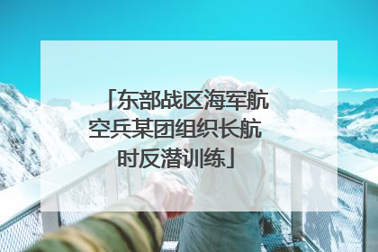 东部战区海军航空兵某团组织长航时反潜训练