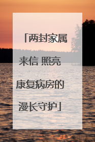 两封家属来信 照亮康复病房的漫长守护