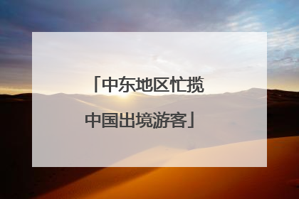 中东地区忙揽中国出境游客