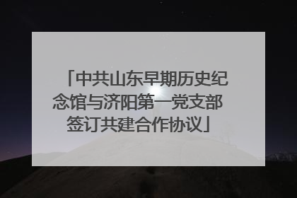 中共山东早期历史纪念馆与济阳第一党支部签订共建合作协议