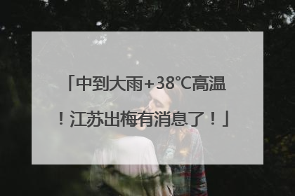 中到大雨+38℃高温！江苏出梅有消息了！
