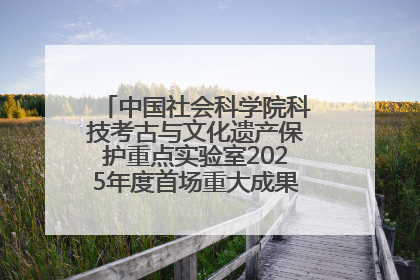 中国社会科学院科技考古与文化遗产保护重点实验室2025年度首场重大成果发布会在京举行