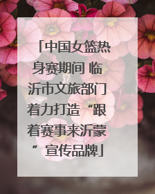 中国女篮热身赛期间 临沂市文旅部门着力打造“跟着赛事来沂蒙”宣传品牌