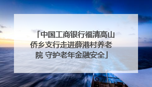 中国工商银行福清高山侨乡支行走进薛港村养老院 守护老年金融安全