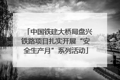 中国铁建大桥局盘兴铁路项目扎实开展“安全生产月”系列活动