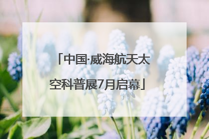 中国·威海航天太空科普展7月启幕