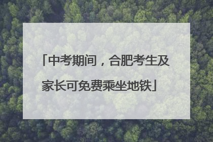 中考期间，合肥考生及家长可免费乘坐地铁