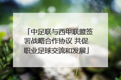 中足联与西甲联盟签署战略合作协议 共促职业足球交流和发展