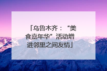 乌鲁木齐：“美食嘉年华”活动增进邻里之间友情