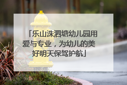 乐山洙泗塘幼儿园用爱与专业，为幼儿的美好明天保驾护航