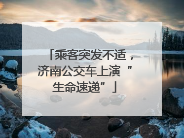 乘客突发不适，济南公交车上演“生命速递”