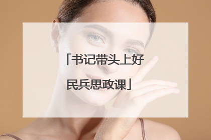 书记带头上好民兵思政课