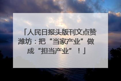 人民日报头版刊文点赞潍坊：把“当家产业”做成“担当产业”！