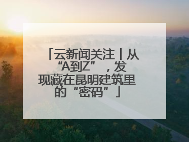 云新闻关注丨从 “A到Z”，发现藏在昆明建筑里的“密码”