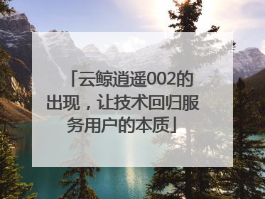 云鲸逍遥002的出现，让技术回归服务用户的本质