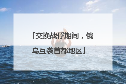 交换战俘期间，俄乌互袭首都地区