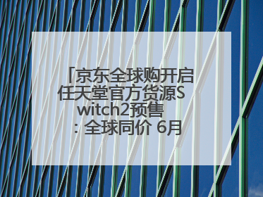 京东全球购开启任天堂官方货源Switch2预售：全球同价 6月5日首批发货