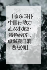 京东国补中国行助力武汉小龙虾特色经济，点燃夏日消费热潮