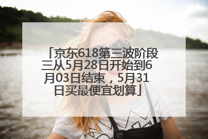 京东618第三波阶段三从5月28日开始到6月03日结束，5月31日买最便宜划算
