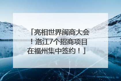 亮相世界闽商大会！洛江7个招商项目在福州集中签约！