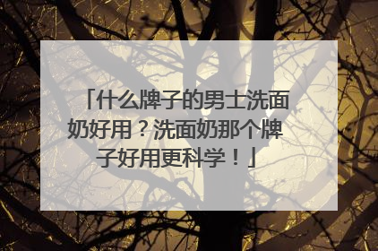 什么牌子的男士洗面奶好用？洗面奶那个牌子好用更科学！