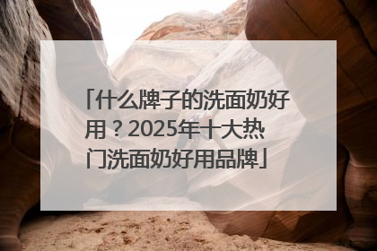 什么牌子的洗面奶好用？2025年十大热门洗面奶好用品牌