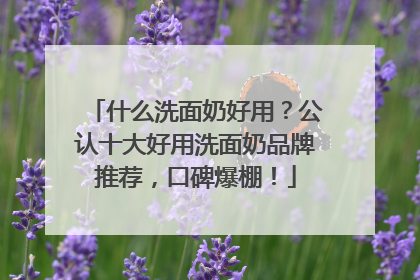 什么洗面奶好用？公认十大好用洗面奶品牌推荐，口碑爆棚！