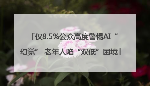 仅8.5%公众高度警惕AI“幻觉” 老年人陷“双低”困境