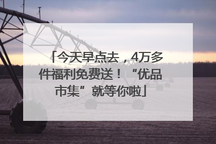 今天早点去，4万多件福利免费送！“优品市集”就等你啦