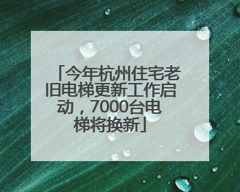 今年杭州住宅老旧电梯更新工作启动，7000台电梯将换新