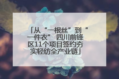 从“一根丝”到“一件衣” 四川前锋区11个项目签约夯实轻纺全产业链