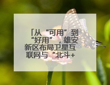 从“可用”到“好用”，雄安新区布局卫星互联网与“北斗+”新赛道