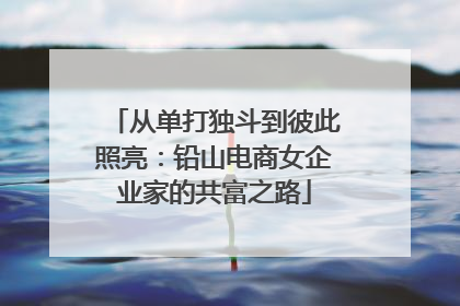 从单打独斗到彼此照亮：铅山电商女企业家的共富之路