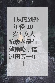 从内到外年轻 10 岁！女人抗衰老最有效策略，错过再等一年