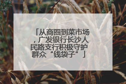 从商圈到菜市场，广发银行长沙人民路支行积极守护群众“钱袋子”