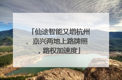 仙途智能又增杭州、嘉兴两地上路牌照，路权加速度