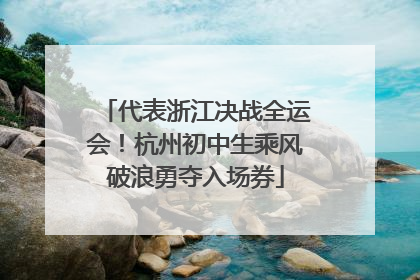 代表浙江决战全运会！杭州初中生乘风破浪勇夺入场券