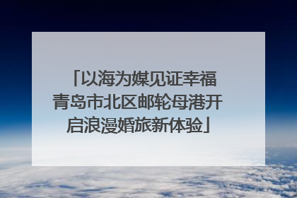 以海为媒见证幸福 青岛市北区邮轮母港开启浪漫婚旅新体验