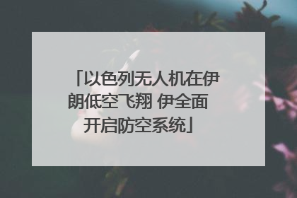 以色列无人机在伊朗低空飞翔 伊全面开启防空系统