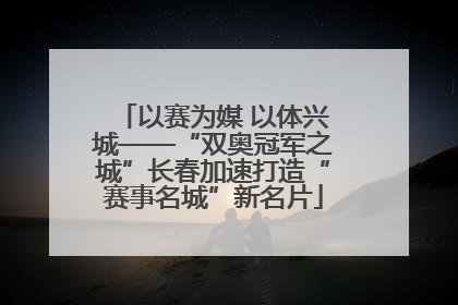 以赛为媒 以体兴城——“双奥冠军之城”长春加速打造“赛事名城”新名片