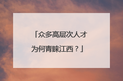 众多高层次人才为何青睐江西？