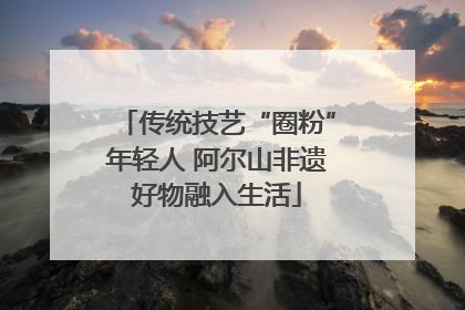 传统技艺“圈粉”年轻人 阿尔山非遗好物融入生活