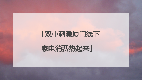 双重刺激厦门线下家电消费热起来