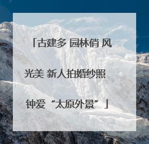 古建多 园林俏 风光美 新人拍婚纱照 钟爱“太原外景”