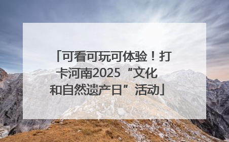 可看可玩可体验！打卡河南2025“文化和自然遗产日”活动